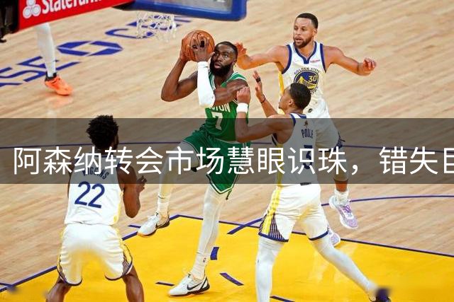 阿森纳转会市场慧眼识珠，错失巨星收获强援